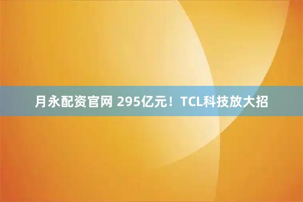 月永配资官网 295亿元！TCL科技放大招