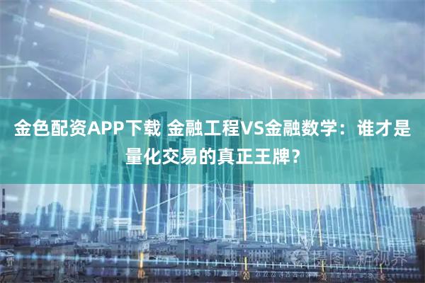 金色配资APP下载 金融工程VS金融数学：谁才是量化交易的真正王牌？