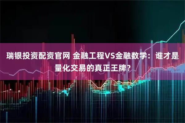 瑞银投资配资官网 金融工程VS金融数学：谁才是量化交易的真正王牌？