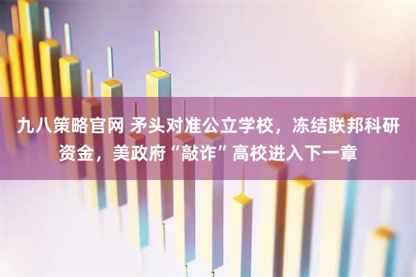 九八策略官网 矛头对准公立学校，冻结联邦科研资金，美政府“敲诈”高校进入下一章