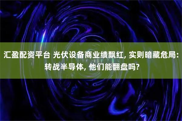 汇盈配资平台 光伏设备商业绩飘红, 实则暗藏危局: 转战半导体, 他们能翻盘吗?