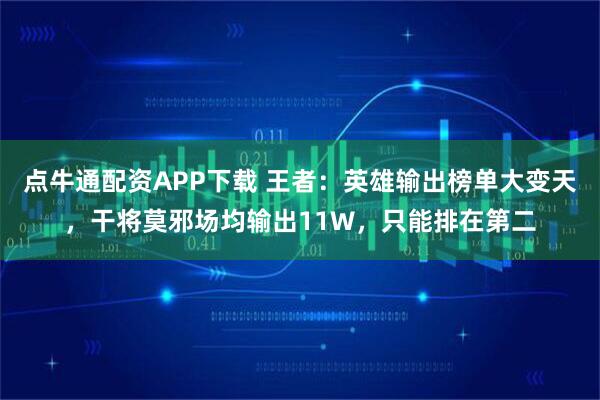 点牛通配资APP下载 王者：英雄输出榜单大变天，干将莫邪场均输出11W，只能排在第二