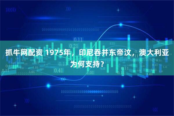 抓牛网配资 1975年，印尼吞并东帝汶，澳大利亚为何支持？