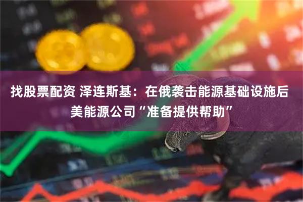 找股票配资 泽连斯基：在俄袭击能源基础设施后 美能源公司“准备提供帮助”