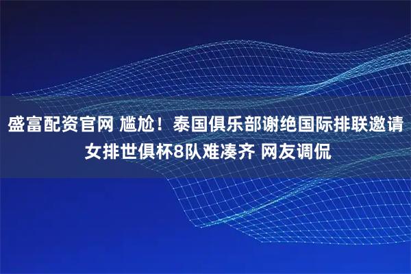 盛富配资官网 尴尬！泰国俱乐部谢绝国际排联邀请 女排世俱杯8队难凑齐 网友调侃