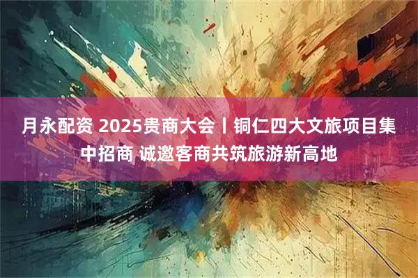 月永配资 2025贵商大会丨铜仁四大文旅项目集中招商 诚邀客商共筑旅游新高地