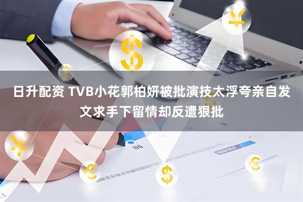 日升配资 TVB小花郭柏妍被批演技太浮夸亲自发文求手下留情却反遭狠批