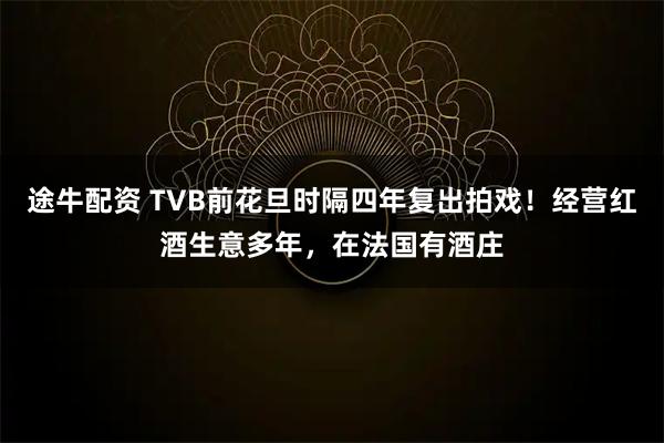 途牛配资 TVB前花旦时隔四年复出拍戏！经营红酒生意多年，在法国有酒庄