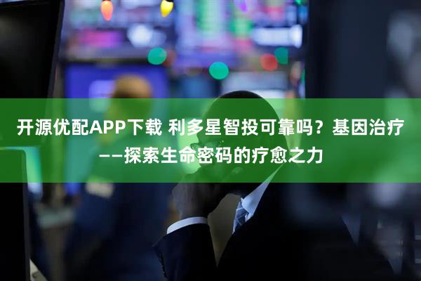 开源优配APP下载 利多星智投可靠吗？基因治疗——探索生命密码的疗愈之力