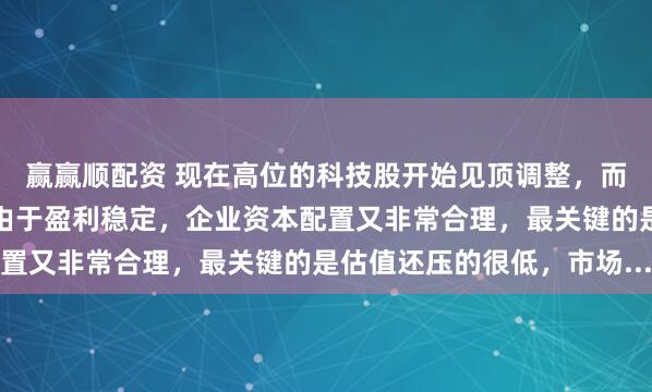 赢赢顺配资 现在高位的科技股开始见顶调整，而巴哥持有的传统白马股由于盈利稳定，企业资本配置又非常合理，最关键的是估值还压的很低，市场...