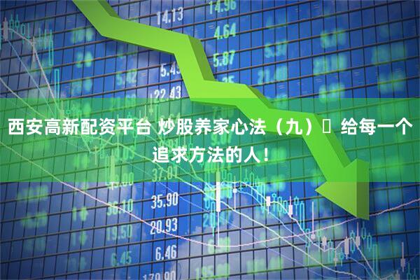 西安高新配资平台 炒股养家心法（九）​给每一个追求方法的人！