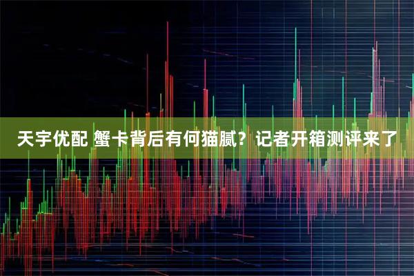 天宇优配 蟹卡背后有何猫腻？记者开箱测评来了