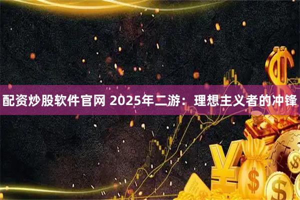 配资炒股软件官网 2025年二游：理想主义者的冲锋