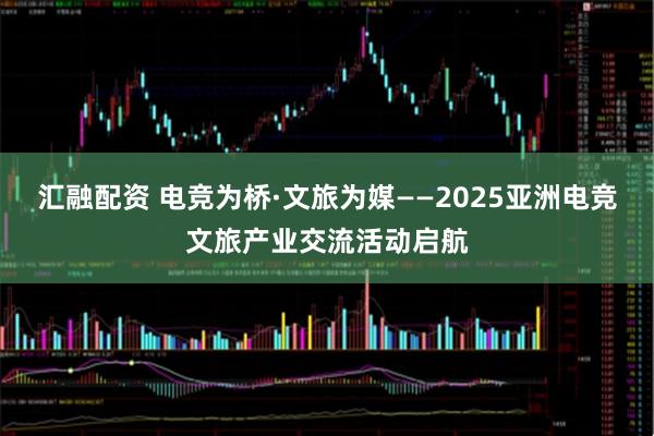 汇融配资 电竞为桥·文旅为媒——2025亚洲电竞文旅产业交流活动启航