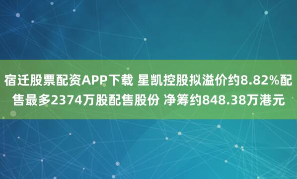 宿迁股票配资APP下载 星凯控股拟溢价约8.82%配售最多2374万股配售股份 净筹约848.38万港元