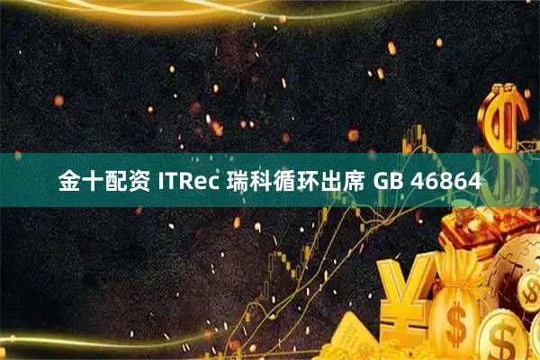 金十配资 ITRec 瑞科循环出席 GB 46864