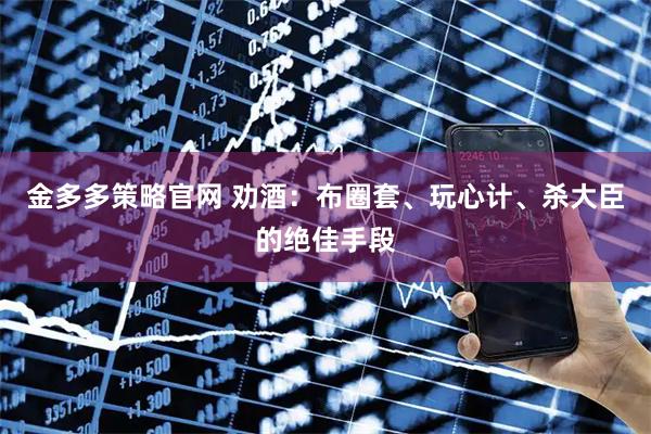 金多多策略官网 劝酒：布圈套、玩心计、杀大臣的绝佳手段