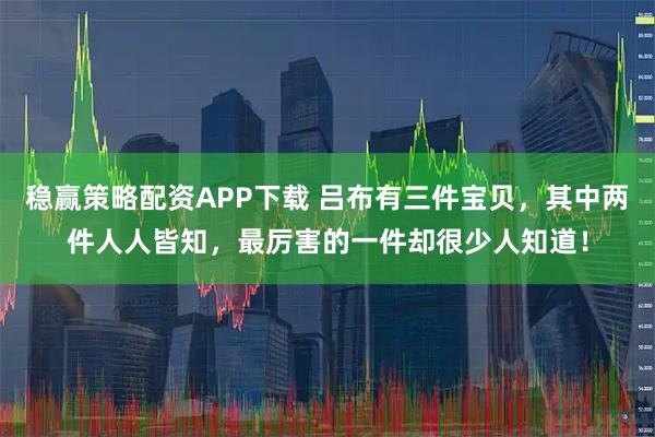 稳赢策略配资APP下载 吕布有三件宝贝，其中两件人人皆知，最厉害的一件却很少人知道！