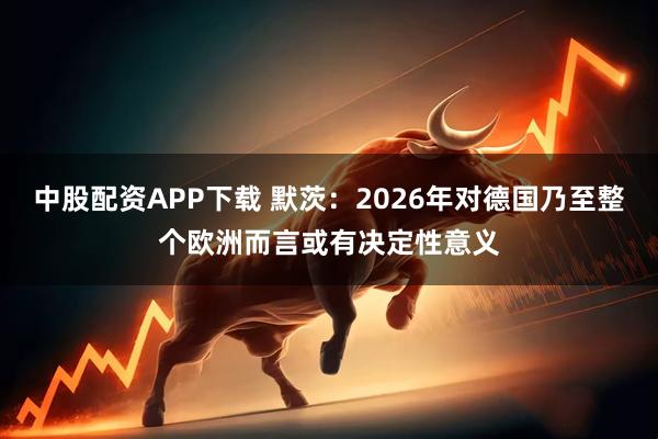 中股配资APP下载 默茨：2026年对德国乃至整个欧洲而言或有决定性意义