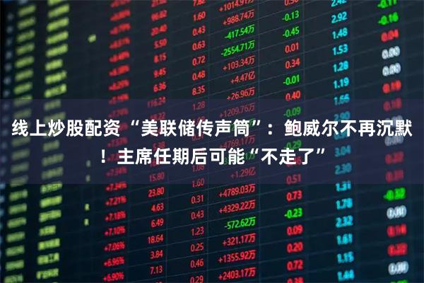 线上炒股配资 “美联储传声筒”：鲍威尔不再沉默！主席任期后可能“不走了”