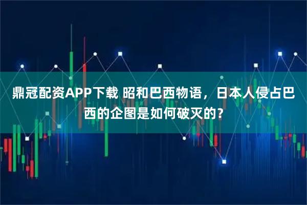 鼎冠配资APP下载 昭和巴西物语，日本人侵占巴西的企图是如何破灭的？