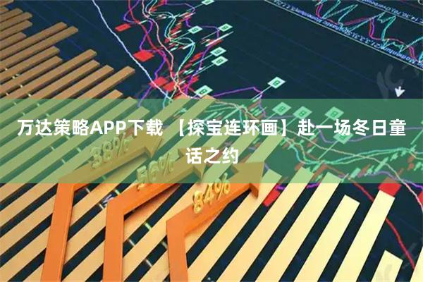 万达策略APP下载 【探宝连环画】赴一场冬日童话之约