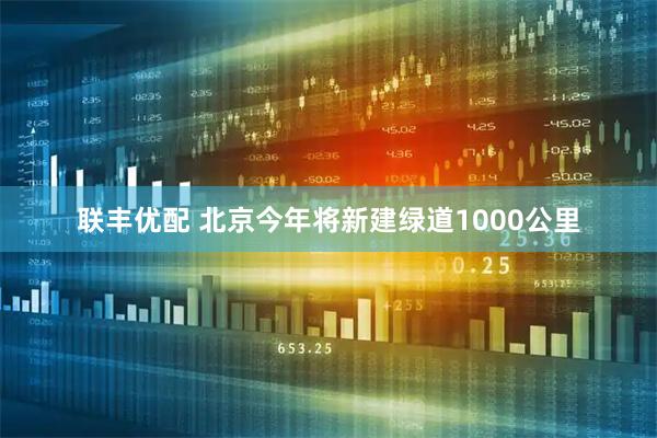 联丰优配 北京今年将新建绿道1000公里
