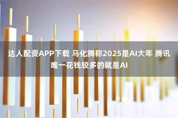 达人配资APP下载 马化腾称2025是AI大年 腾讯唯一花钱较多的就是AI