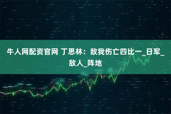 牛人网配资官网 丁思林：敌我伤亡四比一_日军_敌人_阵地
