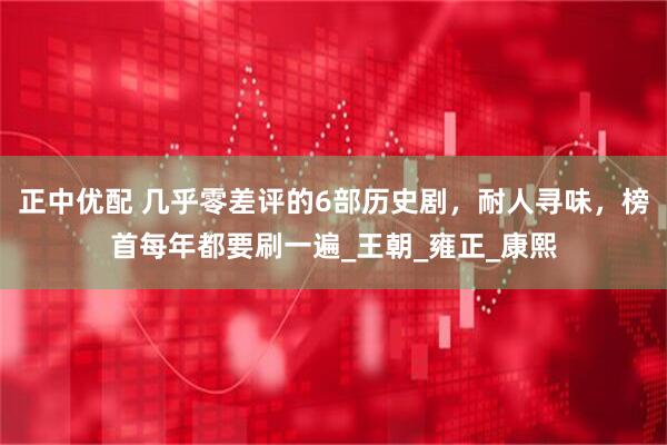 正中优配 几乎零差评的6部历史剧，耐人寻味，榜首每年都要刷一遍_王朝_雍正_康熙