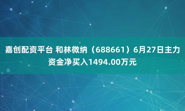 嘉创配资平台 和林微纳（688661）6月27日主力资金净买入1494.00万元
