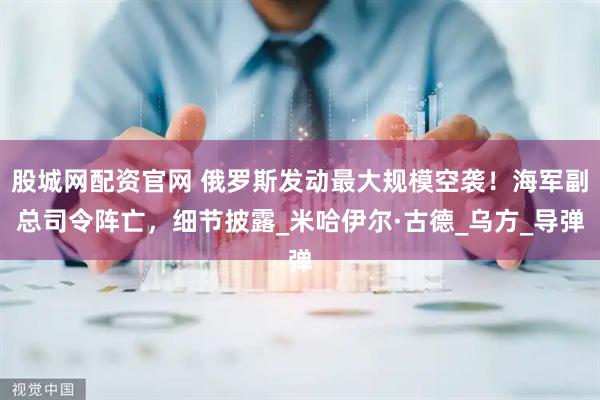 股城网配资官网 俄罗斯发动最大规模空袭！海军副总司令阵亡，细节披露_米哈伊尔·古德_乌方_导弹