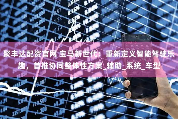 聚丰达配资官网 宝马新世代：重新定义智能驾驶乐趣，首推协同整体性方案_辅助_系统_车型