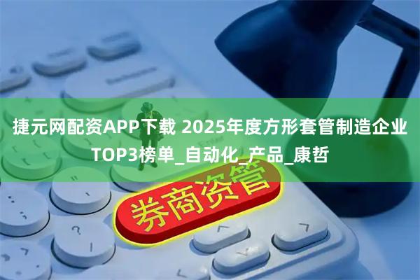 捷元网配资APP下载 2025年度方形套管制造企业TOP3榜单_自动化_产品_康哲