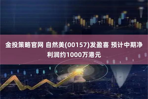 金投策略官网 自然美(00157)发盈喜 预计中期净利润约1000万港元