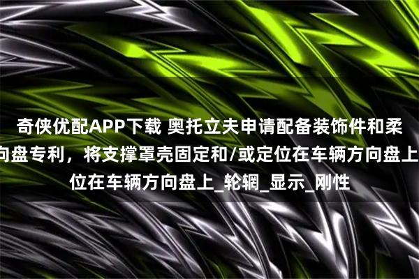 奇侠优配APP下载 奥托立夫申请配备装饰件和柔性盘套的车辆方向盘专利，将支撑罩壳固定和/或定位在车辆方向盘上_轮辋_显示_刚性