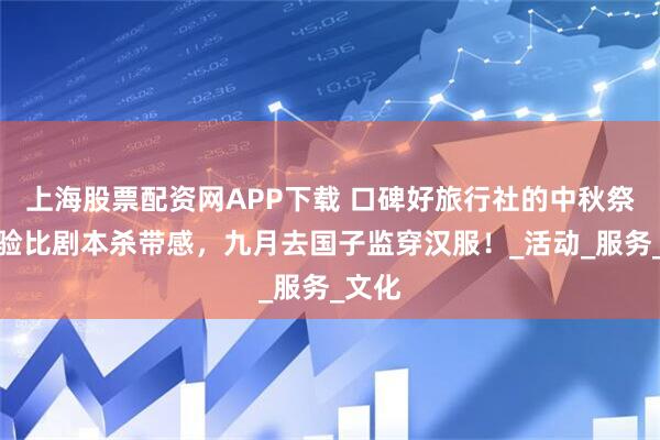 上海股票配资网APP下载 口碑好旅行社的中秋祭月体验比剧本杀带感，九月去国子监穿汉服！_活动_服务_文化