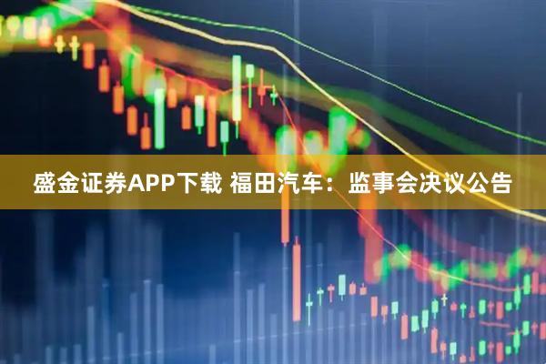 盛金证券APP下载 福田汽车：监事会决议公告
