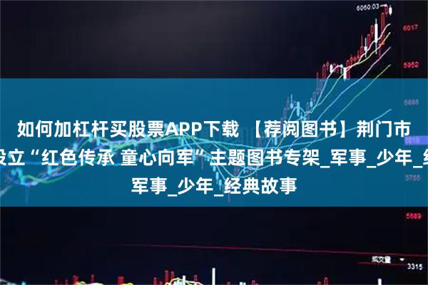 如何加杠杆买股票APP下载 【荐阅图书】荆门市图书馆设立“红色传承 童心向军”主题图书专架_军事_少年_经典故事