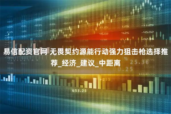 易信配资官网 无畏契约源能行动强力狙击枪选择推荐_经济_建议_中距离