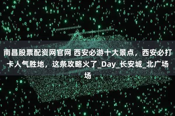 南昌股票配资网官网 西安必游十大景点，西安必打卡人气胜地，这条攻略火了_Day_长安城_北广场