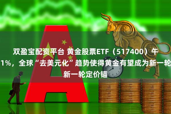 双盈宝配资平台 黄金股票ETF（517400）午后涨超1%，全球“去美元化”趋势使得黄金有望成为新一轮定价锚