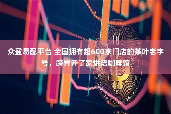众盈易配平台 全国拥有超600家门店的茶叶老字号，跨界开了家烘焙咖啡馆