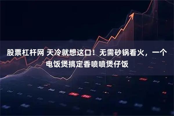 股票杠杆网 天冷就想这口！无需砂锅看火，一个电饭煲搞定香喷喷煲仔饭