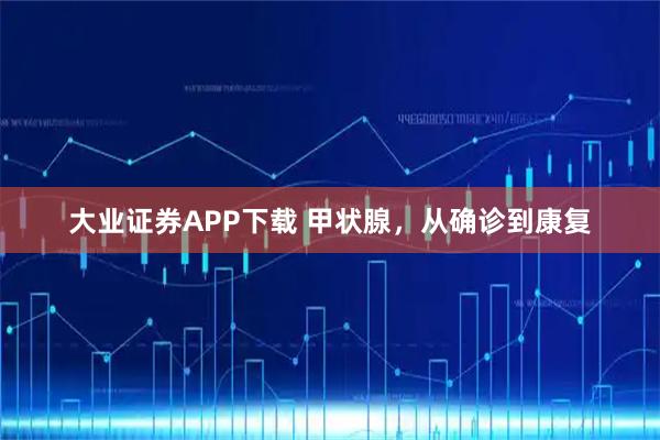 大业证券APP下载 甲状腺，从确诊到康复