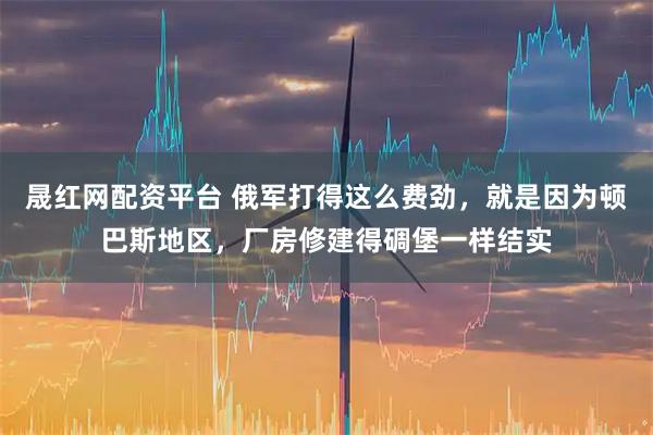 晟红网配资平台 俄军打得这么费劲，就是因为顿巴斯地区，厂房修建得碉堡一样结实