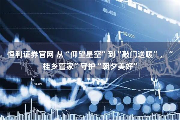 恒利证券官网 从“仰望星空”到“敲门送暖”，“桂乡管家”守护“朝夕美好”