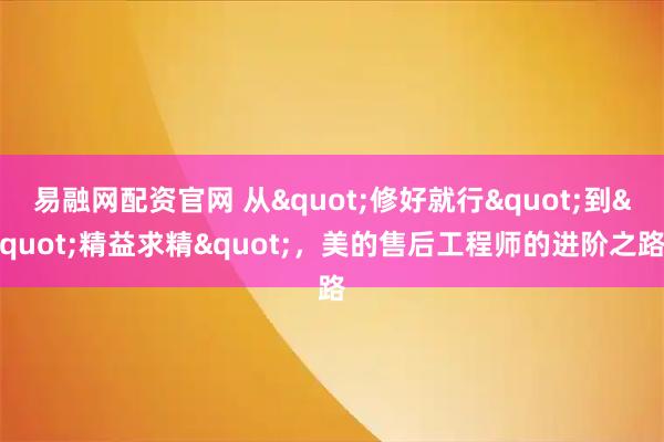易融网配资官网 从"修好就行"到"精益求精",美的售后工程师的进阶之路