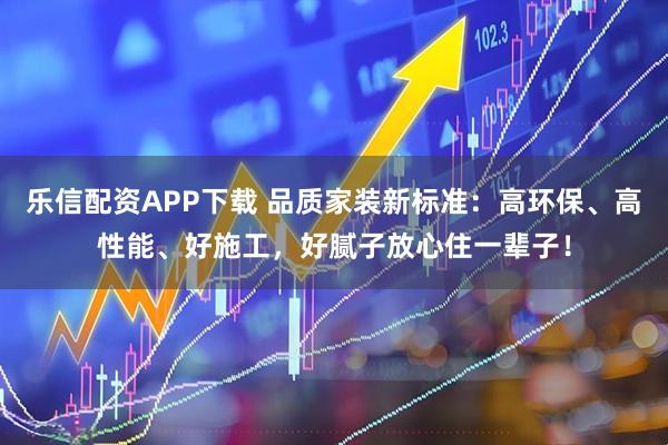 乐信配资APP下载 品质家装新标准:高环保、高性能、好施工,好腻子放心住一辈子!