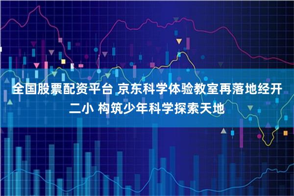 全国股票配资平台 京东科学体验教室再落地经开二小 构筑少年科学探索天地